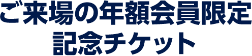 ご来場の年額会員限定　記念チケット