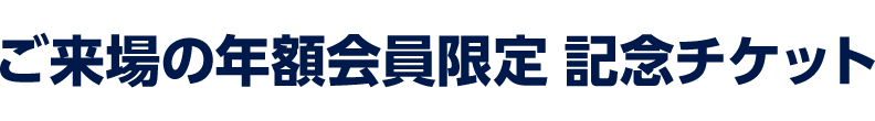 ご来場の年額会員限定　記念チケット